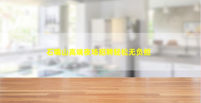 石嘴山高端夜场招聘轻松无负担